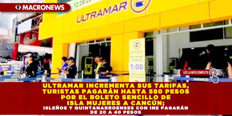 ULTRAMAR INCREMENTA SUS TARIFAS, TURISTAS PAGARÁN HASTA 580 PESOS POR EL BOLETO SENCILLO DE ISLA MUJERES A CANCÚN; ISLEÑOS Y QUINTANARROENSES CON INE PAGARÁN DE 20 A 40 PESOS MÁS