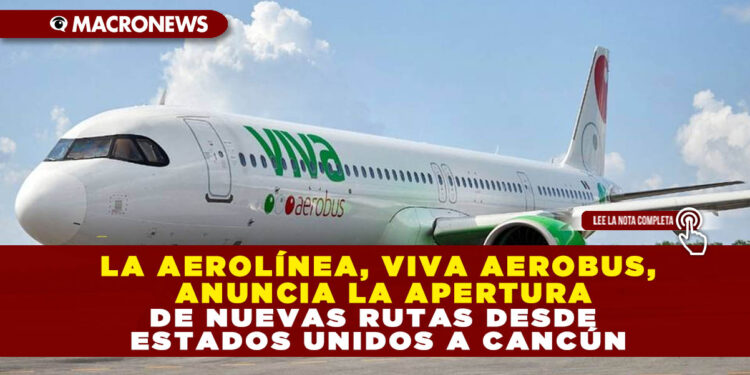 LA AEROLÍNEA, VIVA AEROBUS, ANUNCIA LA APERTURA DE NUEVAS RUTAS DESDE ESTADOS UNIDOS A CANCÚN