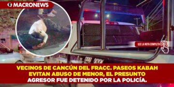 VECINOS DE CANCÚN DEL FRACC. PASEOS KABAH EVITAN ABUSO DE MENOR, EL PRESUNTO AGRESOR FUE DETENIDO POR LA POLICÍA.