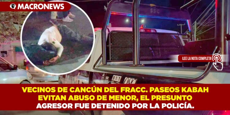 VECINOS DE CANCÚN DEL FRACC. PASEOS KABAH EVITAN ABUSO DE MENOR, EL PRESUNTO AGRESOR FUE DETENIDO POR LA POLICÍA.