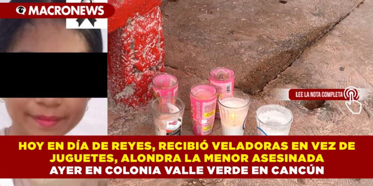 HOY, DÍA DE REYES, RECIBIÓ VELADORAS EN VEZ DE JUGUETES, ALONDRA, LA MENOR ASESINADA AYER EN COLONIA  VALLE VERDE EN CANCÚN