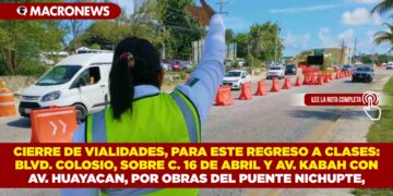 CIERRE DE VIALIDADES, PARA ESTE REGRESO A CLASES: BLVD. COLOSIO, SOBRE C. 16 DE ABRIL Y AV. KABAH CON AV. HUAYACAN, POR OBRAS DEL PUENTE NICHUPTE,