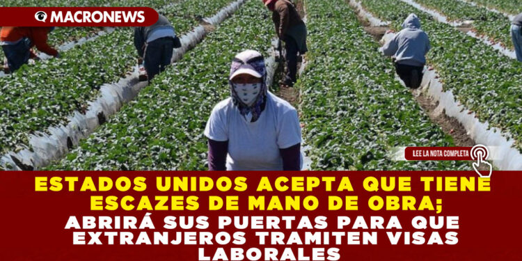 ESTADOS UNIDOS ACEPTA QUE TIENE ESCAZES DE MANO DE OBRA; ABRIRÁ SUS PUERTAS PARA QUE EXTRANJEROS TRAMITEN VISAS LABORALES
