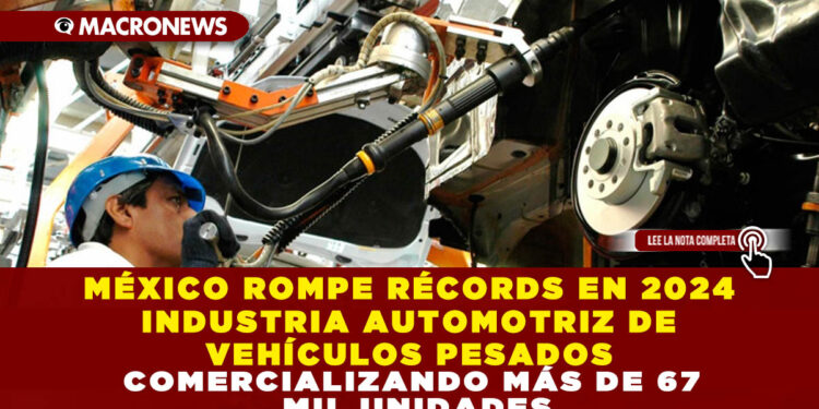 MÉXICO ROMPE RÉCORDS EN 2024 INDUSTRIA AUTOMOTRIZ DE VEHÍCULOS PESADOS COMERCIALIZANDO MÁS DE 67 MIL UNIDADES
