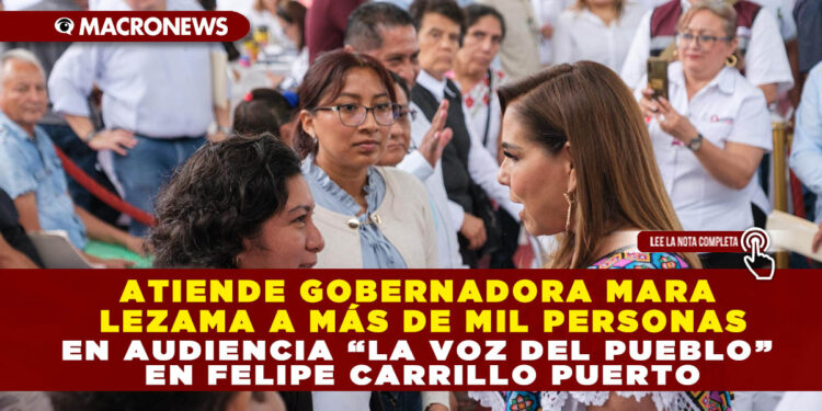 ATIENDE GOBERNADORA MARA LEZAMA A MÁS DE MIL PERSONAS EN AUDIENCIA “LA VOZ DEL PUEBLO” EN FELIPE CARRILLO PUERTO
