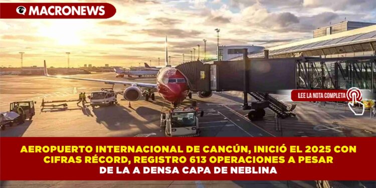 AEROPUERTO INTERNACIONAL DE CANCÚN, INICIÓ EL 2025 CON CIFRAS RÉCORD, REGISTRO 613 OPERACIONES A PESAR DE LA DENSA CAPA DE NEBLINA