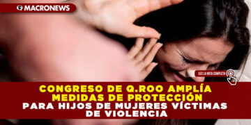 CONGRESO DE Q.ROO AMPLÍA MEDIDAS DE PROTECCIÓN PARA HIJOS DE MUJERES VÍCTIMAS DE VIOLENCIA