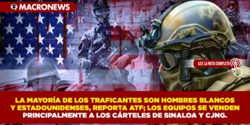 LA MAYORÍA DE LOS TRAFICANTES SON HOMBRES BLANCOS Y ESTADOUNIDENSES, REPORTA ATF; LOS EQUIPOS SE VENDEN PRINCIPALMENTE A LOS CÁRTELES DE SINALOA Y CJNG.