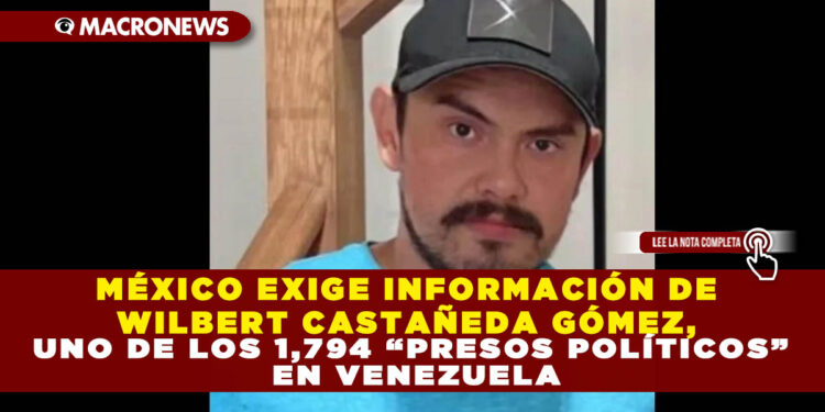 MÉXICO EXIGE INFORMACIÓN DE WILBERT CASTAÑEDA GÓMEZ, UNO DE LOS 1,794 “PRESOS POLÍTICOS” EN VENEZUELA