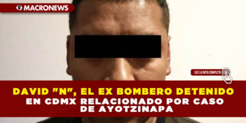 DAVID «N», EL EX BOMBERO DETENIDO EN CDMX RELACIONADO POR CASO DE AYOTZINAPA