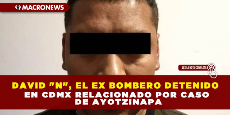 DAVID «N», EL EX BOMBERO DETENIDO EN CDMX RELACIONADO POR CASO DE AYOTZINAPA