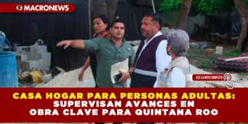 CASA HOGAR PARA PERSONAS ADULTAS: SUPERVISAN AVANCES EN OBRA CLAVE PARA QUINTANA ROO