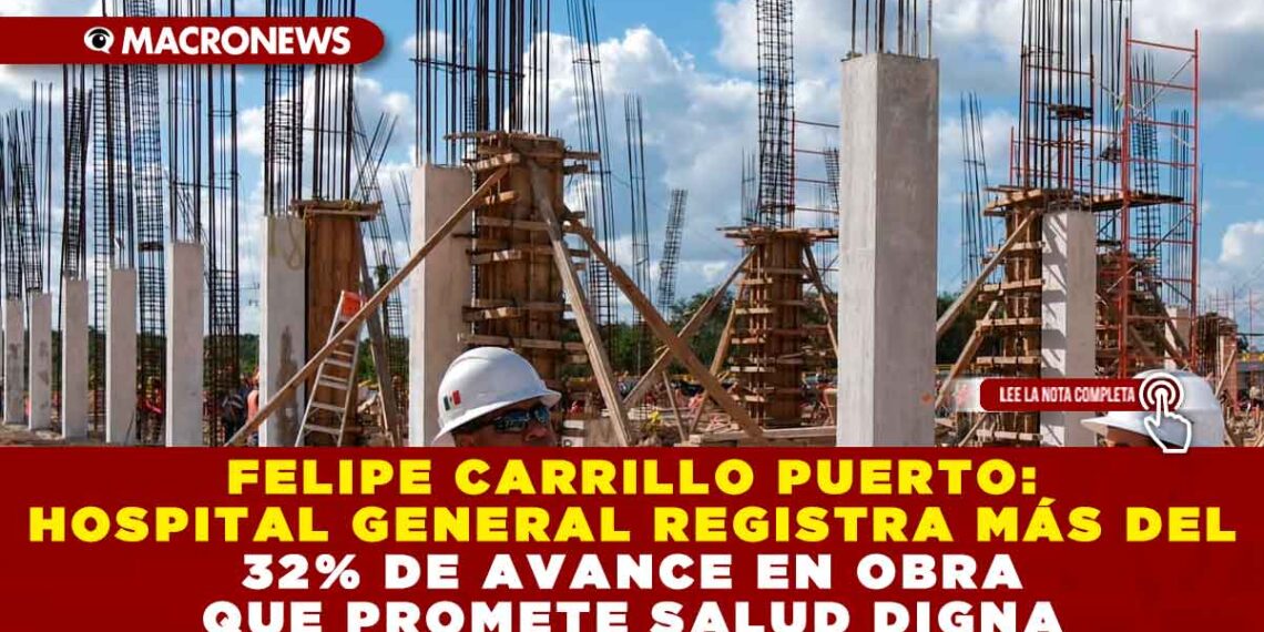 FELIPE CARRILLO PUERTO: HOSPITAL GENERAL REGISTRA MÁS DEL 32% DE AVANCE EN OBRA QUE PROMETE SALUD DIGNA