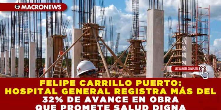 FELIPE CARRILLO PUERTO: HOSPITAL GENERAL REGISTRA MÁS DEL 32% DE AVANCE EN OBRA QUE PROMETE SALUD DIGNA