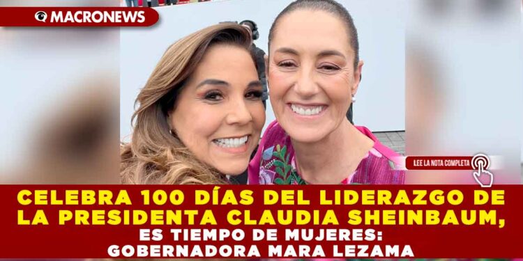 CELEBRA 100 DÍAS DEL LIDERAZGO DE LA PRESIDENTA CLAUDIA SHEINBAUM, ES TIEMPO DE MUJERES: GOBERNADORA MARA LEZAMA