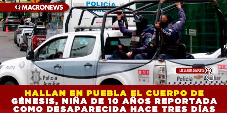 HALLAN EN PUEBLA EL CUERPO DE GÉNESIS, NIÑA DE 10 AÑOS REPORTADA COMO DESAPARECIDA HACE TRES DÍAS