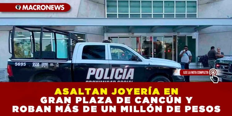 ASALTAN JOYERÍA EN GRAN PLAZA DE CANCÚN Y ROBAN MÁS DE UN MILLÓN DE PESOS