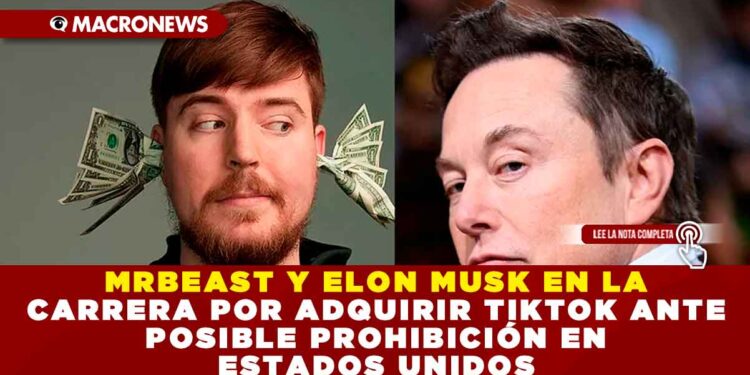 MRBEAST Y ELON MUSK EN LA CARRERA POR ADQUIRIR TIKTOK ANTE POSIBLE PROHIBICIÓN EN ESTADOS UNIDOS