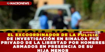 EL EXCOORDINADOR DE LA POLICÍA DE INVESTIGACIÓN EN SINALOA FUE PRIVADO DE LA LIBERTAD POR HOMBRES ARMADOS EN PRESENCIA DE SU HIJA MENOR