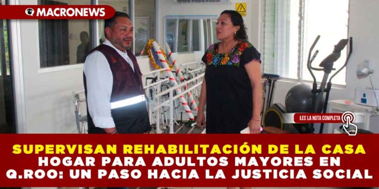 SUPERVISAN REHABILITACIÓN DE LA CASA HOGAR PARA ADULTOS MAYORES EN QUINTANA ROO: UN PASO HACIA LA JUSTICIA SOCIAL