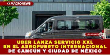 UBER LANZA SERVICIO XXL EN EL AEROPUERTO INTERNACIONAL DE CANCÚN Y CIUDAD DE MÉXICO