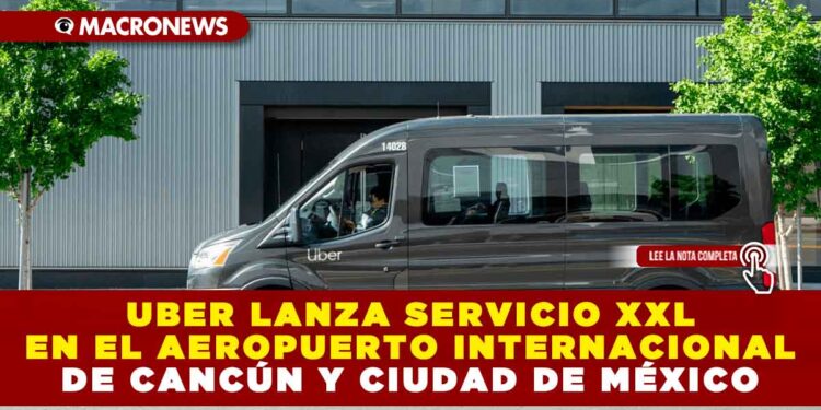 UBER LANZA SERVICIO XXL EN EL AEROPUERTO INTERNACIONAL DE CANCÚN Y CIUDAD DE MÉXICO