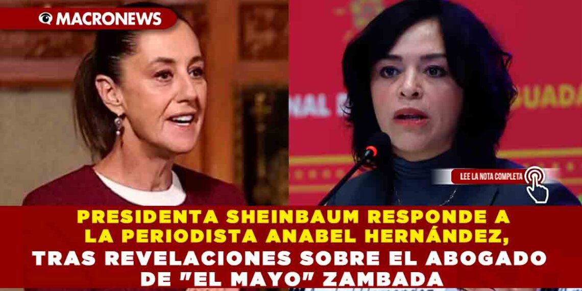 PRESIDENTA SHEINBAUM RESPONDE A LA PERIODISTA ANABEL HERNÁNDEZ, TRAS REVELACIONES SOBRE EL ABOGADO DE «EL MAYO» ZAMBADA