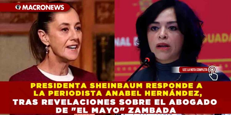 PRESIDENTA SHEINBAUM RESPONDE A LA PERIODISTA ANABEL HERNÁNDEZ, TRAS REVELACIONES SOBRE EL ABOGADO DE «EL MAYO» ZAMBADA