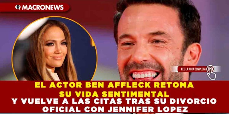 EL ACTOR BEN AFFLECK RETOMA SU VIDA SENTIMENTAL Y VUELVE A LAS CITAS TRAS SU DIVORCIO OFICIAL CON JENNIFER LOPEZ