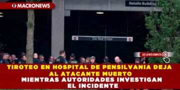 TIROTEO EN HOSPITAL DE PENSILVANIA DEJA AL ATACANTE MUERTO MIENTRAS AUTORIDADES INVESTIGAN EL INCIDENTE