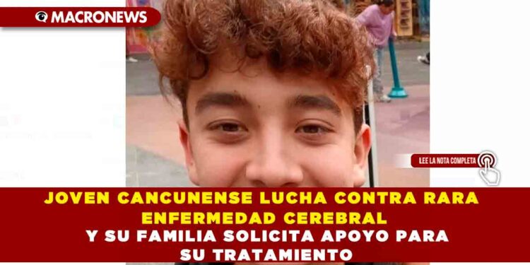 JOVEN CANCUNENSE LUCHA CONTRA RARA ENFERMEDAD CEREBRAL Y SU FAMILIA SOLICITA APOYO PARA SU TRATAMIENTO