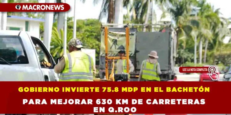 GOBIERNO INVIERTE 75.8 MDP EN EL BACHETÓN PARA MEJORAR 630 KM DE CARRETERAS EN Q.ROO
