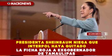 PRESIDENTA SHEINBAUM NIEGA QUE INTERPOL HAYA QUITADO LA FICHA ROJA A EXGOBERNADOR DE TAMAULIPAS