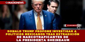 DONALD TRUMP PROPONE INVESTIGAR A POLÍTICOS MEXICANOS TRAS EXTRADICIÓN DE NARCOTRAFICANTES DE LA PRESIDENTA SHEINBAUM