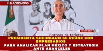 PRESIDENTA SHEINBAUM SE REÚNE CON EMPRESARIOS PARA ANALIZAR PLAN MÉXICO Y ESTRATEGIA ANTE ARANCELES