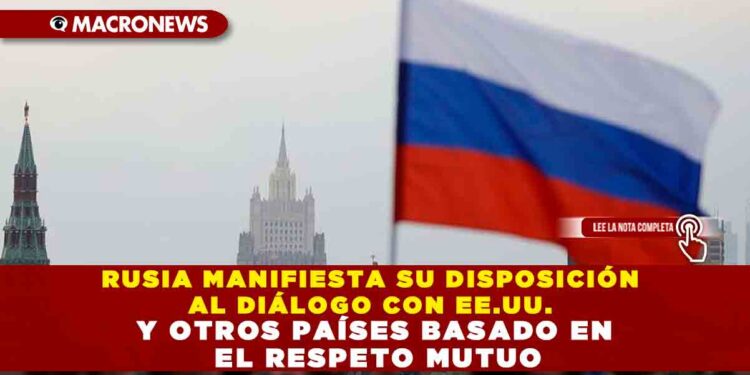 RUSIA MANIFIESTA SU DISPOSICIÓN AL DIÁLOGO CON EE.UU. Y OTROS PAÍSES BASADO EN EL RESPETO MUTUO