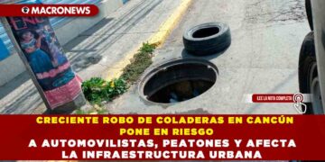 CRECIENTE ROBO DE COLADERAS EN CANCÚN PONE EN RIESGO A AUTOMOVILISTAS, PEATONES Y AFECTA LA INFRAESTRUCTURA URBANA