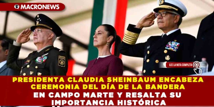 PRESIDENTA CLAUDIA SHEINBAUM ENCABEZA CEREMONIA DEL DÍA DE LA BANDERA EN CAMPO MARTE Y RESALTA SU IMPORTANCIA HISTÓRICA