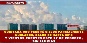 QUINTANA ROO TENDRÁ CIELOS PARCIALMENTE NUBLADOS, CALOR DE HASTA 33°C Y VIENTOS FUERTES ESTE 27 DE FEBRERO, SIN LLUVIAS
