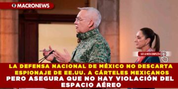 LA DEFENSA NACIONAL DE MÉXICO NO DESCARTA ESPIONAJE DE EE.UU. A CÁRTELES MEXICANOS PERO ASEGURA QUE NO HAY VIOLACIÓN DEL ESPACIO AÉREO