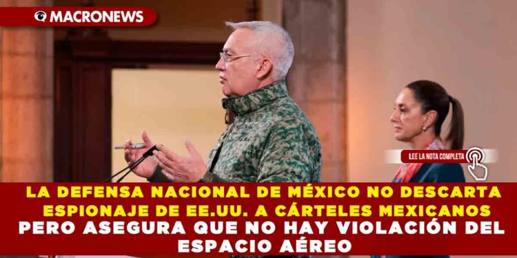 LA DEFENSA NACIONAL DE MÉXICO NO DESCARTA ESPIONAJE DE EE.UU. A CÁRTELES MEXICANOS PERO ASEGURA QUE NO HAY VIOLACIÓN DEL ESPACIO AÉREO