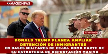 DONALD TRUMP PLANEA AMPLIAR DETENCIÓN DE INMIGRANTES EN BASES MILITARES DE EE.UU. COMO PARTE DE SU ESTRATEGIA DE DEPORTACIÓN MASIVA