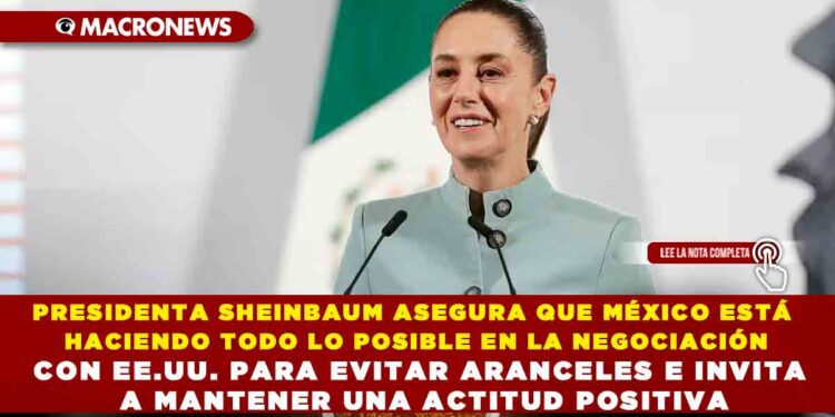PRESIDENTA SHEINBAUM ASEGURA QUE MÉXICO ESTÁ HACIENDO TODO LO POSIBLE EN LA NEGOCIACIÓN CON EE.UU. PARA EVITAR ARANCELES E INVITA A MANTENER UNA ACTITUD POSITIVA