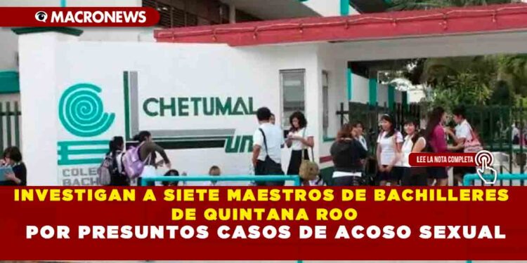 INVESTIGAN A SIETE MAESTROS DE BACHILLERES DE QUINTANA ROO POR PRESUNTOS CASOS DE ACOSO SEXUAL