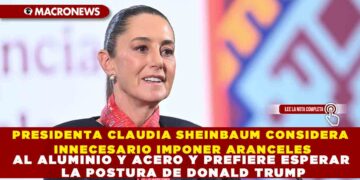 PRESIDENTA CLAUDIA SHEINBAUM CONSIDERA INNECESARIO IMPONER ARANCELES AL ALUMINIO Y ACERO Y PREFIERE ESPERAR LA POSTURA DE DONALD TRUMP