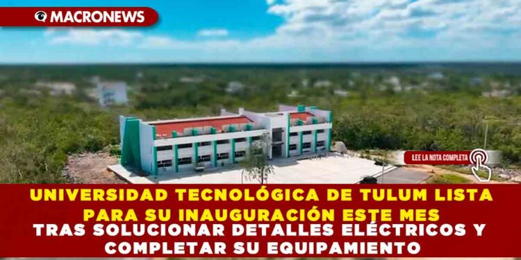 UNIVERSIDAD TECNOLÓGICA DE TULUM LISTA PARA SU INAUGURACIÓN ESTE MES TRAS SOLUCIONAR DETALLES ELÉCTRICOS Y COMPLETAR SU EQUIPAMIENTO