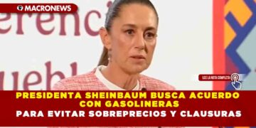 PRESIDENTA SHEINBAUM BUSCA ACUERDO CON GASOLINERAS PARA EVITAR SOBREPRECIOS Y CLAUSURAS