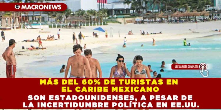 MÁS DEL 60% DE TURISTAS EN EL CARIBE MEXICANO SON ESTADOUNIDENSES, A PESAR DE LA INCERTIDUMBRE POLÍTICA EN EE.UU.