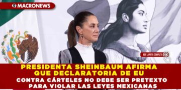 PRESIDENTA SHEINBAUM AFIRMA QUE DECLARATORIA DE EU CONTRA CÁRTELES NO DEBE SER PRETEXTO PARA VIOLAR LAS LEYES MEXICANAS