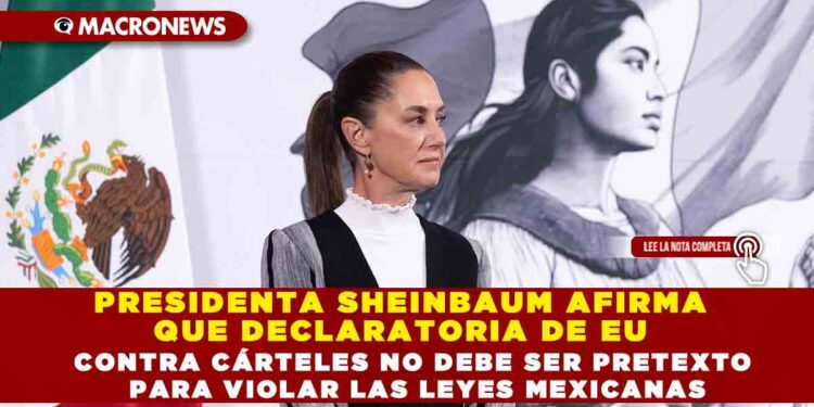 PRESIDENTA SHEINBAUM AFIRMA QUE DECLARATORIA DE EU CONTRA CÁRTELES NO DEBE SER PRETEXTO PARA VIOLAR LAS LEYES MEXICANAS